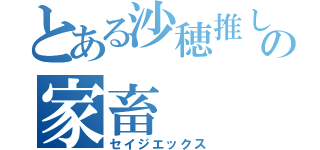 とある沙穂推しの家畜（セイジエックス）