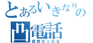 とあるいきなりの凸電話（突然だったな）