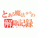 とある魔法少女の解除記録（レリーズ）