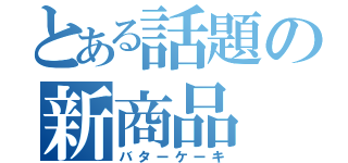 とある話題の新商品（バターケーキ）