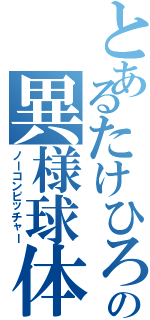 とあるたけひろの異様球体（ノーコンピッチャー）