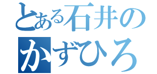 とある石井のかずひろ君（）