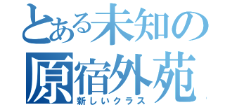 とある未知の原宿外苑中（新しいクラス）