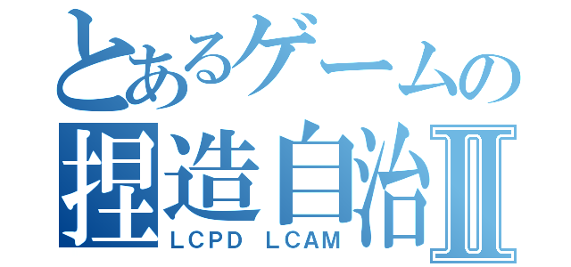 とあるゲームの捏造自治Ⅱ（ＬＣＰＤ ＬＣＡＭ）