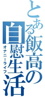 とある飯高の自慰生活（オナニーライフ）