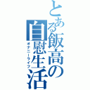 とある飯高の自慰生活（オナニーライフ）