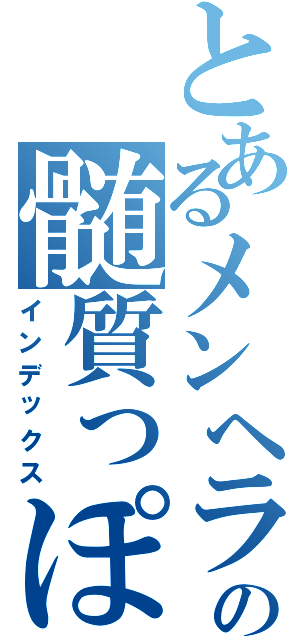 とあるメンヘラのの髄質っぽいもの（インデックス）