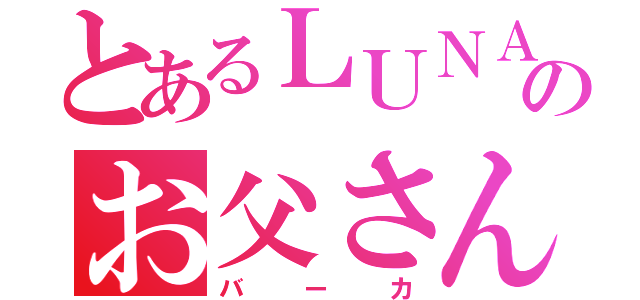 とあるＬＵＮＡ ＳＥのお父さん（バーカ）