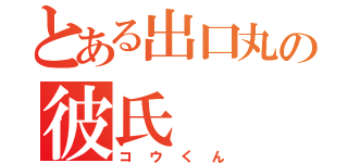 とある出口丸の彼氏（コウくん）