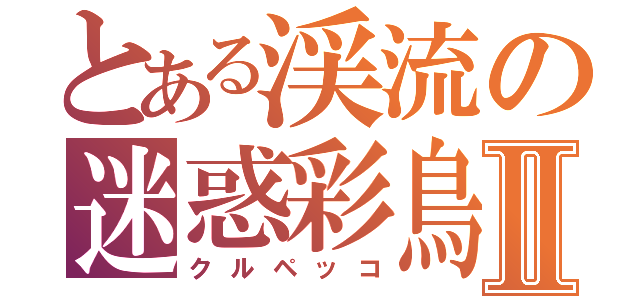 とある渓流の迷惑彩鳥Ⅱ（クルペッコ）