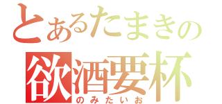 とあるたまきの欲酒要杯（のみたいお）