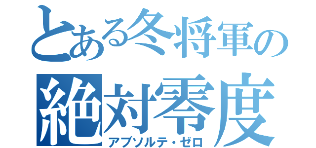 とある冬将軍の絶対零度（アブソルテ・ゼロ）