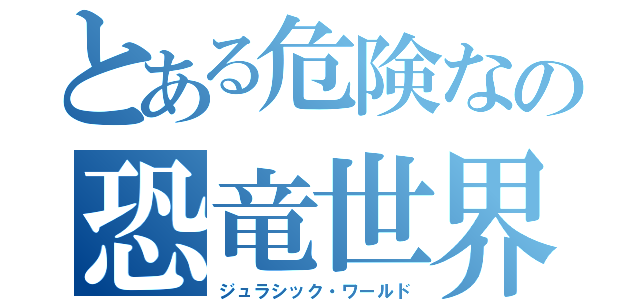 とある危険なの恐竜世界（ジュラシック・ワールド）