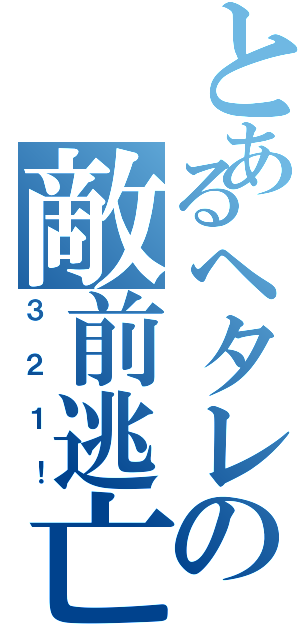 とあるヘタレの敵前逃亡（３２１！）