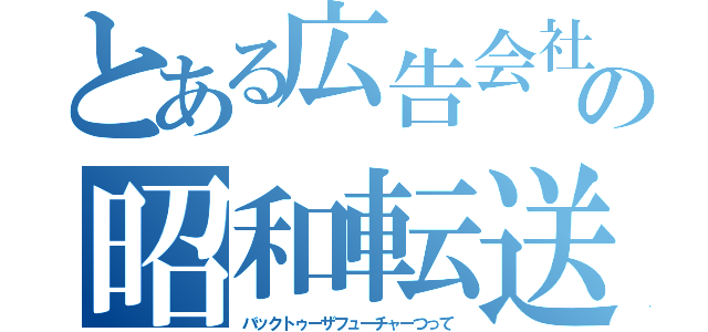 とある広告会社の昭和転送（バックトゥーザフューチャーつって）