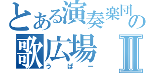 とある演奏楽団の歌広場Ⅱ（うぱー）