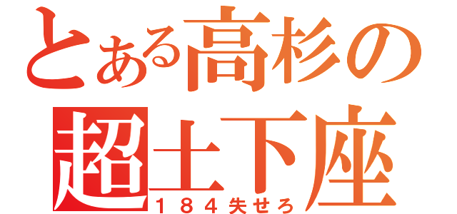 とある高杉の超土下座（１８４失せろ）