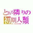 とある隣りの初期人類（類猿人、非常識な歯の特殊種族）