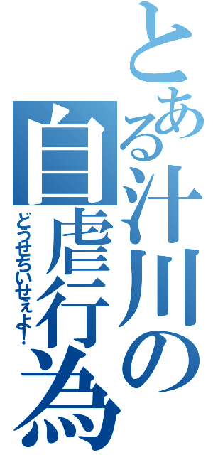 とある汁川の自虐行為（どうせちいせぇよ！）