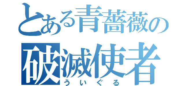 とある青薔薇の破滅使者（ういぐる）