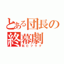 とある団長の終幕劇（死亡フラグ）