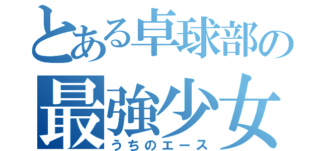 とある卓球部の最強少女（うちのエース）