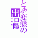 とある変態の出口陽（せやな。）