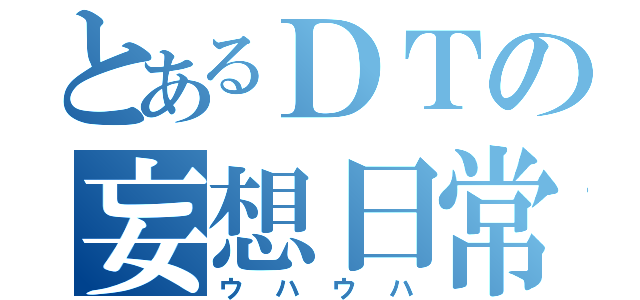 とあるＤＴの妄想日常（ウハウハ）