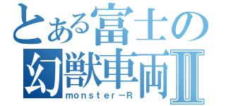 とある富士の幻獣車両Ⅱ（ｍｏｎｓｔｅｒ－Ｒ）