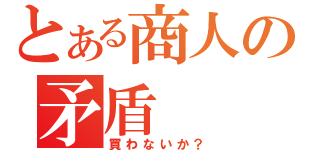 とある商人の矛盾（買わないか？）