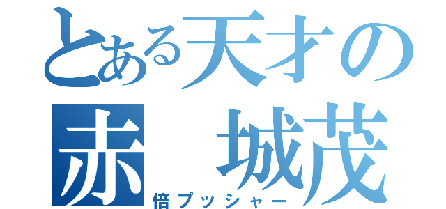 とある天才の赤 城茂（倍プッシャー）