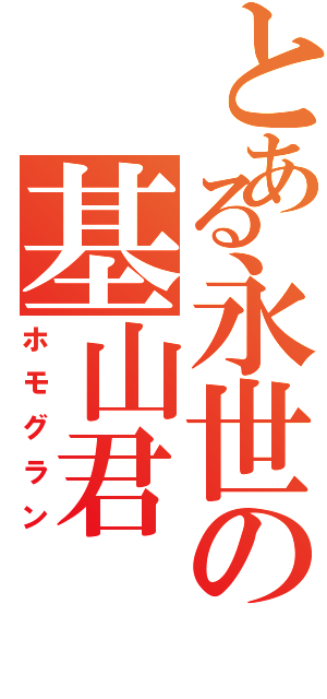 とある永世の基山君（ホモグラン）