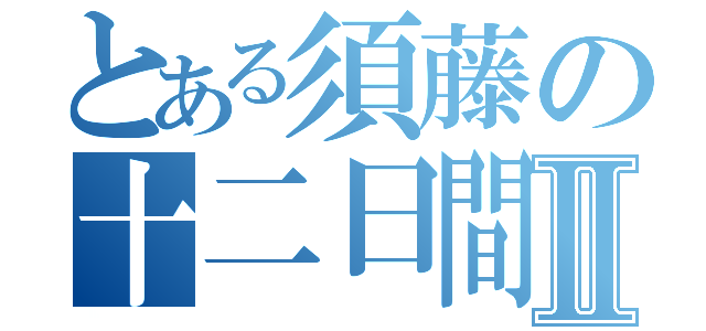 とある須藤の十二日間Ⅱ（）