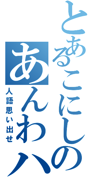 とあるこにしのあんわハサⅡ（人語思い出せ）