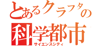 とあるクラフターの科学都市（サイエンスシティ）