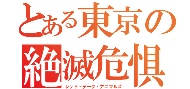 とある東京の絶滅危惧種（レッド・データ・アニマルズ）