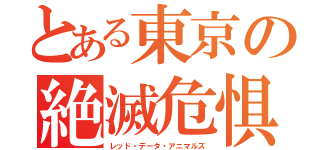 とある東京の絶滅危惧種（レッド・データ・アニマルズ）