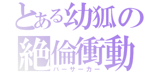 とある幼狐の絶倫衝動（バーサーカー）