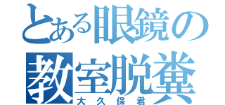 とある眼鏡の教室脱糞（大久保君）