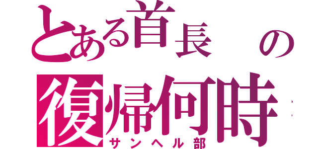 とある首長　　の復帰何時（サンヘル部）