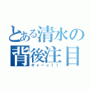 とある清水の背後注目（ギャーっ！！）