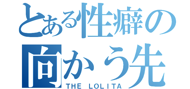 とある性癖の向かう先（ＴＨＥ　ＬＯＬＩＴＡ）