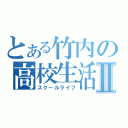 とある竹内の高校生活Ⅱ（スクールライフ）