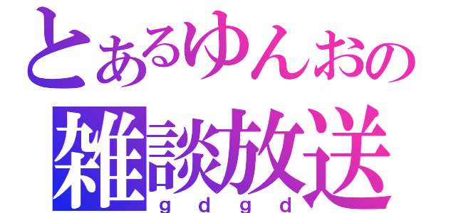 とあるゆんおの雑談放送（ｇｄｇｄ）