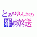 とあるゆんおの雑談放送（ｇｄｇｄ）