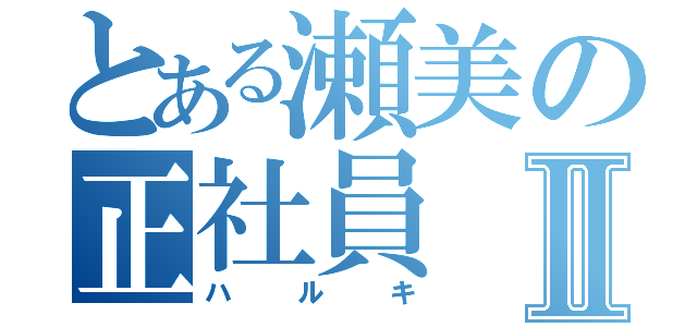 とある瀬美の正社員Ⅱ（ハルキ）