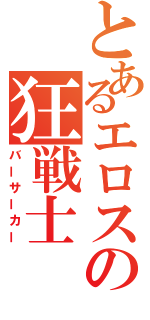 とあるエロスの狂戦士（バーサーカー）