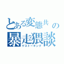 とある変態共       の暴走猥談 （ゲストーキング）