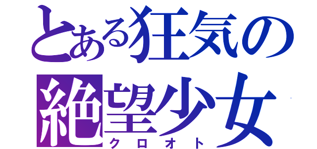 とある狂気の絶望少女（クロオト）