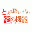 とある偽ショタの宅の機能（オタク）